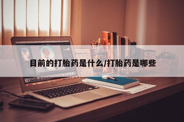 打胎药使用目前的打胎药是什么/打胎药是哪些