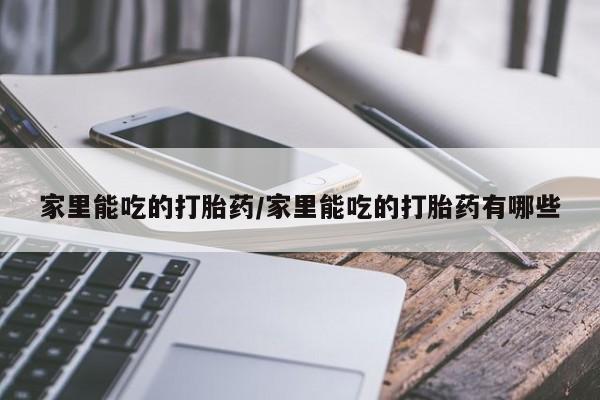 打胎药使用家里能吃的打胎药/家里能吃的打胎药有哪些
