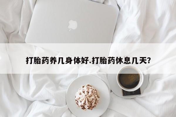 打胎药使用打胎药养几身体好.打胎药休息几天？