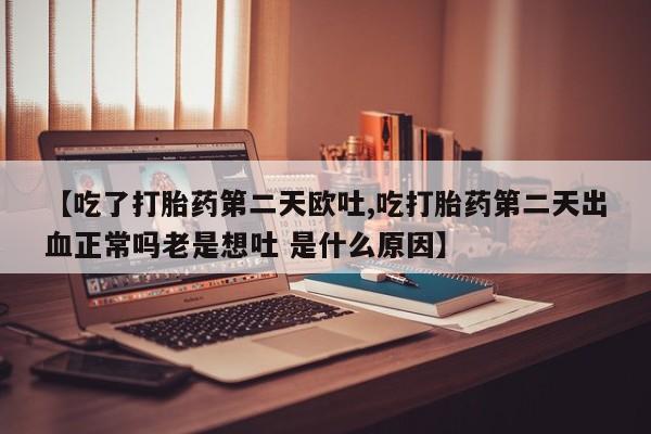 打胎药使用【吃了打胎药第二天欧吐,吃打胎药第二天出血正常吗老是想吐 是什么原因】