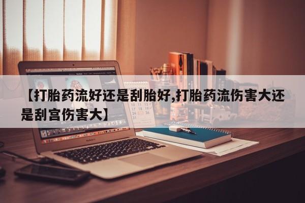 打胎药使用【打胎药流好还是刮胎好,打胎药流伤害大还是刮宫伤害大】