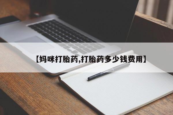 打胎药使用【妈咪打胎药,打胎药多少钱费用】