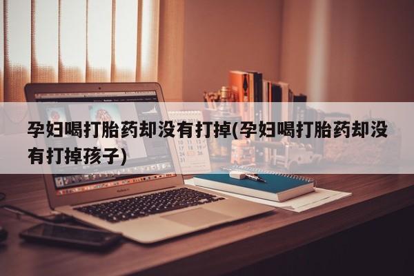 打胎药使用孕妇喝打胎药却没有打掉(孕妇喝打胎药却没有打掉孩子)