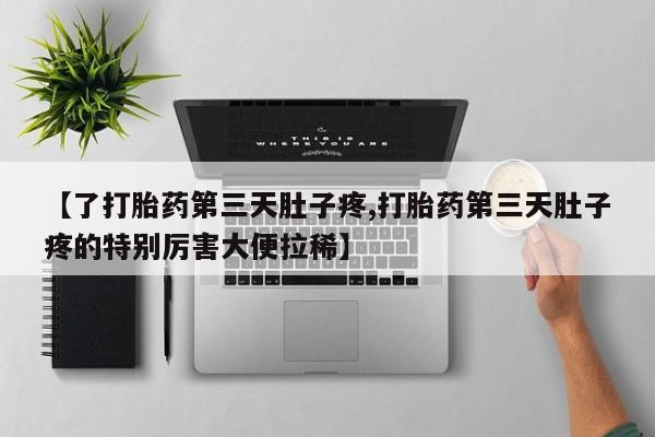 打胎药使用【了打胎药第三天肚子疼,打胎药第三天肚子疼的特别厉害大便拉稀】