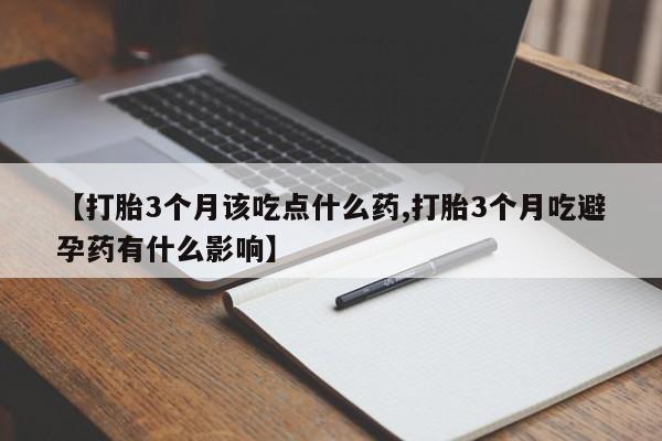 打胎药使用【打胎3个月该吃点什么药,打胎3个月吃避孕药有什么影响】