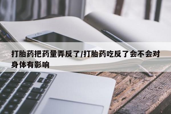 打胎药使用打胎药把药量弄反了/打胎药吃反了会不会对身体有影响