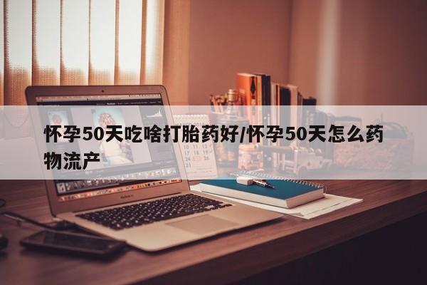 打胎药使用怀孕50天吃啥打胎药好/怀孕50天怎么药物流产