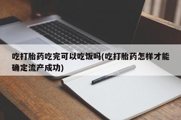 打胎药使用吃打胎药吃完可以吃饭吗(吃打胎药怎样才能确定流产成功)