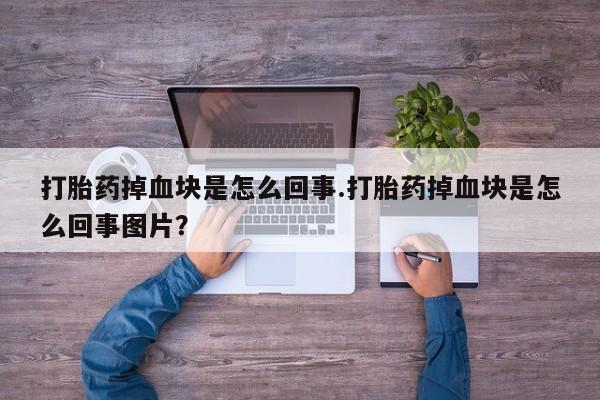 打胎药使用打胎药掉血块是怎么回事.打胎药掉血块是怎么回事图片？