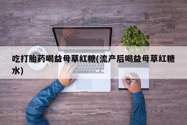 打胎药使用吃打胎药喝益母草红糖(流产后喝益母草红糖水)