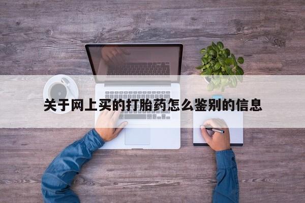 打胎药使用关于网上买的打胎药怎么鉴别的信息