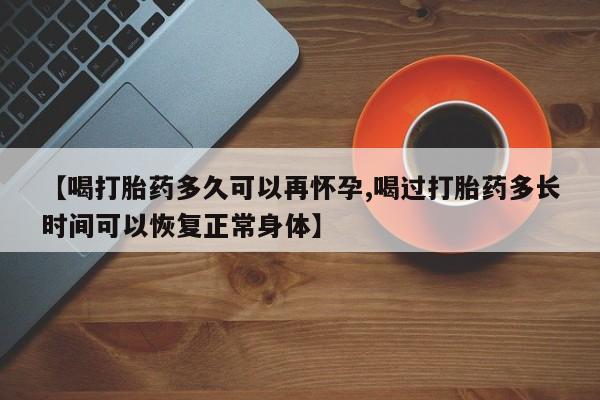 打胎药使用【喝打胎药多久可以再怀孕,喝过打胎药多长时间可以恢复正常身体】