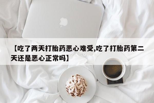 打胎药使用【吃了两天打胎药恶心难受,吃了打胎药第二天还是恶心正常吗】