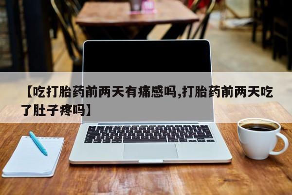 打胎药使用【吃打胎药前两天有痛感吗,打胎药前两天吃了肚子疼吗】