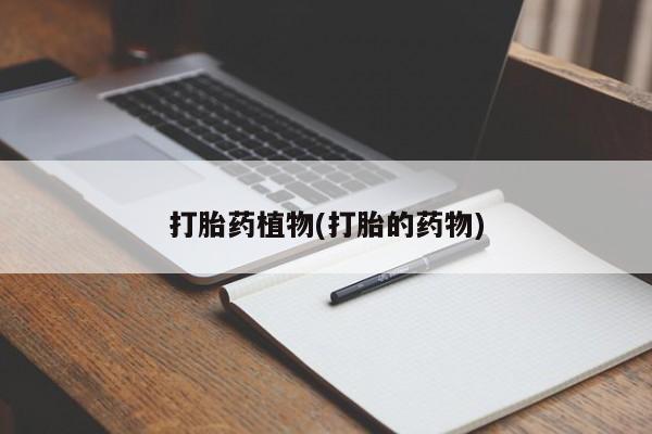 打胎药使用打胎药植物(打胎的药物)