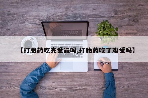 打胎药使用【打胎药吃完受罪吗,打胎药吃了难受吗】