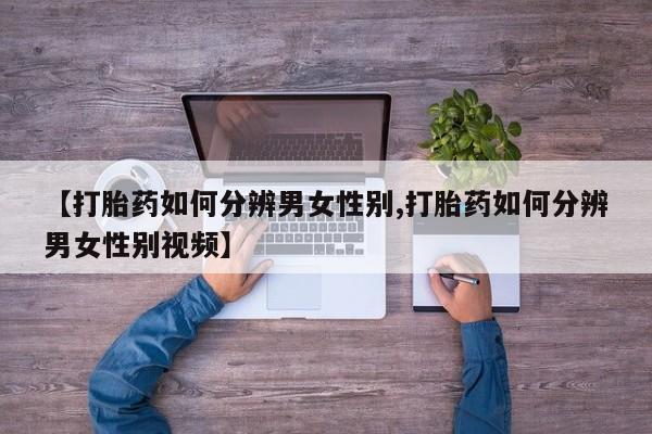 打胎药使用【打胎药如何分辨男女性别,打胎药如何分辨男女性别视频】