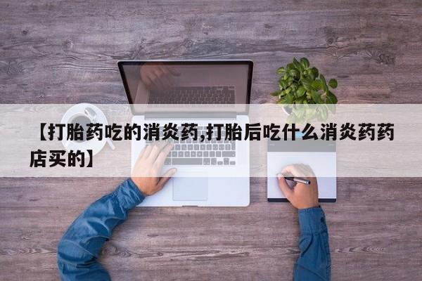打胎药使用【打胎药吃的消炎药,打胎后吃什么消炎药药店买的】