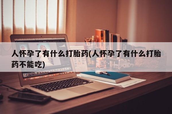 打胎药使用人怀孕了有什么打胎药(人怀孕了有什么打胎药不能吃)