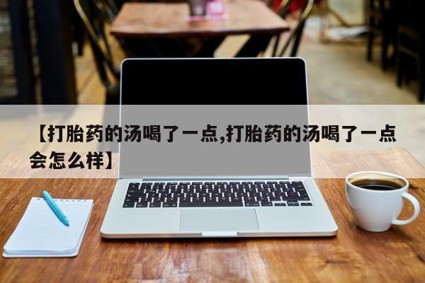 打胎药使用【打胎药的汤喝了一点,打胎药的汤喝了一点会怎么样】