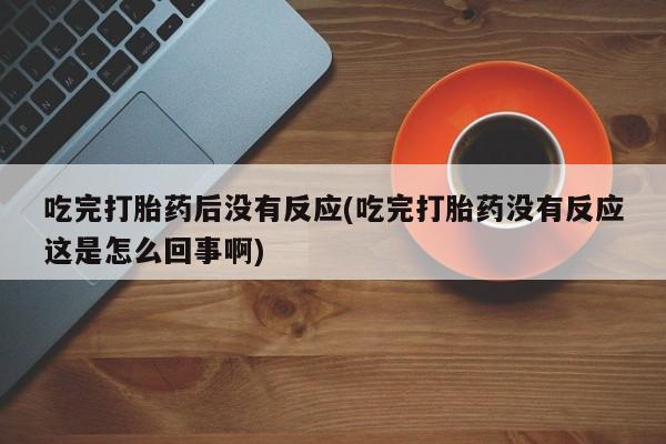 打胎药使用吃完打胎药后没有反应(吃完打胎药没有反应这是怎么回事啊)