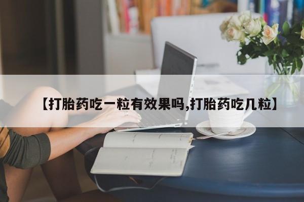 打胎药使用【打胎药吃一粒有效果吗,打胎药吃几粒】