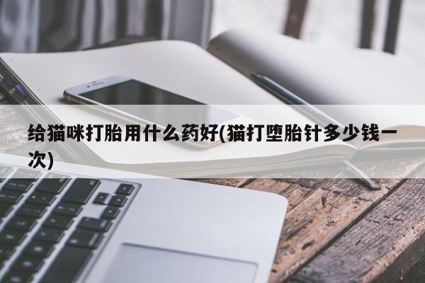 打胎药使用给猫咪打胎用什么药好(猫打堕胎针多少钱一次)