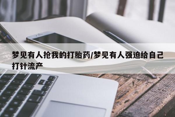 打胎药使用梦见有人抢我的打胎药/梦见有人强迫给自己打针流产