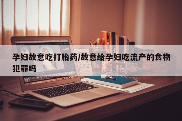打胎药使用孕妇故意吃打胎药/故意给孕妇吃流产的食物犯罪吗