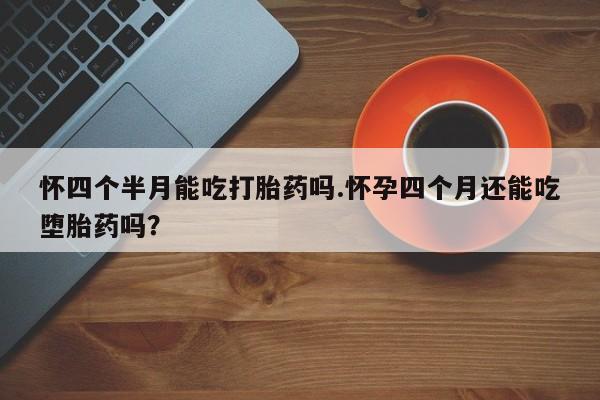 打胎药使用怀四个半月能吃打胎药吗.怀孕四个月还能吃堕胎药吗？