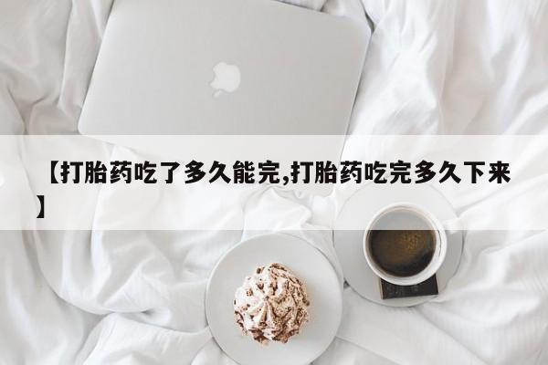 打胎药使用【打胎药吃了多久能完,打胎药吃完多久下来】