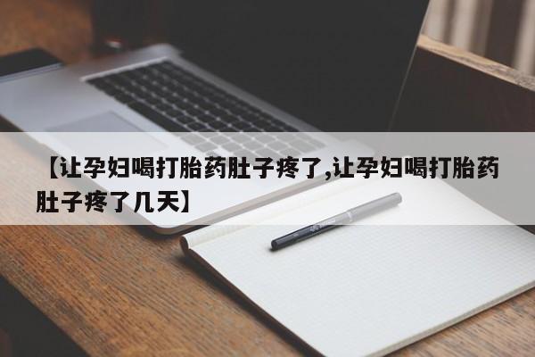 打胎药使用【让孕妇喝打胎药肚子疼了,让孕妇喝打胎药肚子疼了几天】
