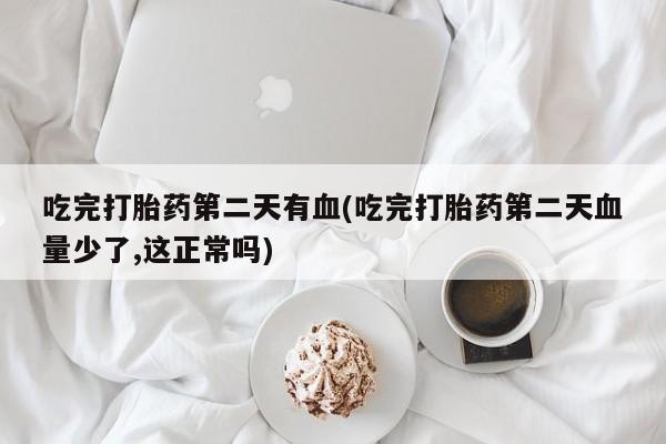 打胎药使用吃完打胎药第二天有血(吃完打胎药第二天血量少了,这正常吗)