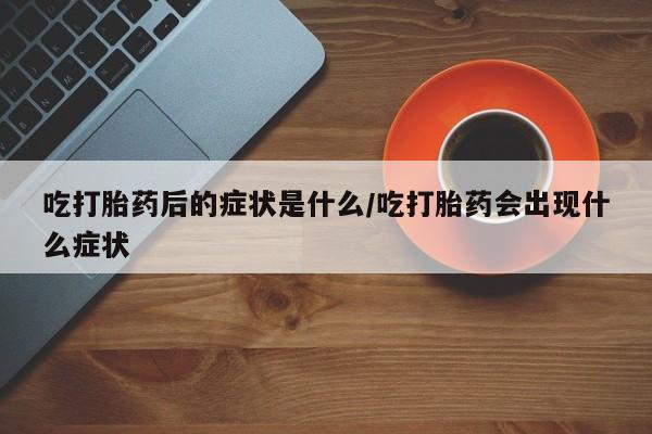 打胎药使用吃打胎药后的症状是什么/吃打胎药会出现什么症状