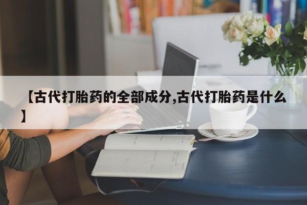打胎药使用【古代打胎药的全部成分,古代打胎药是什么】