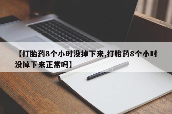打胎药使用【打胎药8个小时没掉下来,打胎药8个小时没掉下来正常吗】