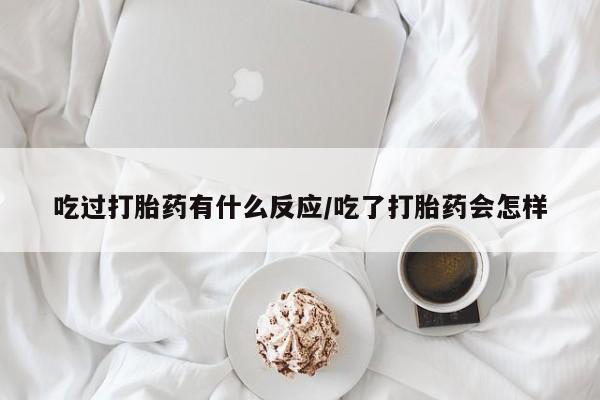 打胎药使用吃过打胎药有什么反应/吃了打胎药会怎样
