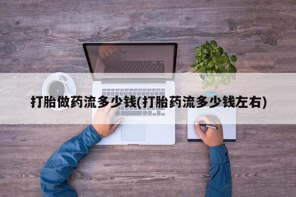 打胎药使用打胎做药流多少钱(打胎药流多少钱左右)
