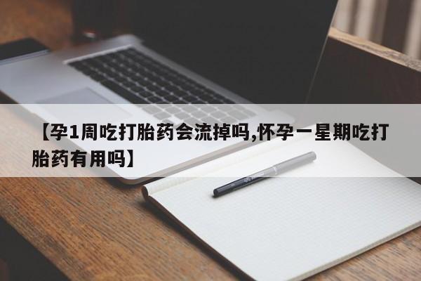 打胎药使用【孕1周吃打胎药会流掉吗,怀孕一星期吃打胎药有用吗】