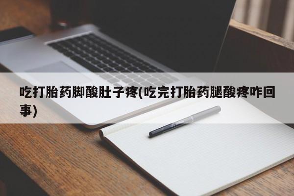 打胎药使用吃打胎药脚酸肚子疼(吃完打胎药腿酸疼咋回事)