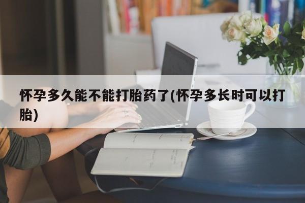 打胎药使用怀孕多久能不能打胎药了(怀孕多长时可以打胎)