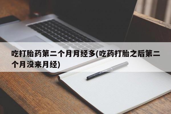 打胎药使用吃打胎药第二个月月经多(吃药打胎之后第二个月没来月经)
