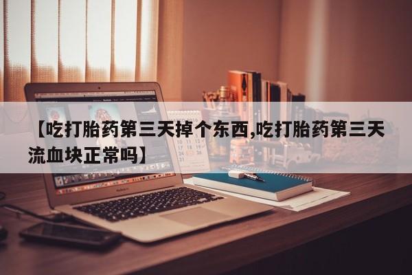打胎药使用【吃打胎药第三天掉个东西,吃打胎药第三天流血块正常吗】