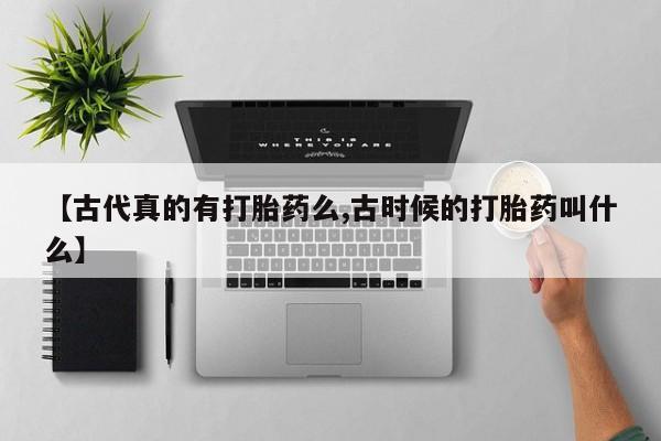 打胎药使用【古代真的有打胎药么,古时候的打胎药叫什么】