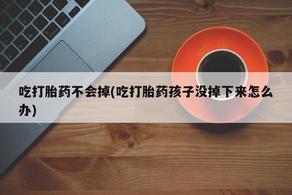 打胎药使用吃打胎药不会掉(吃打胎药孩子没掉下来怎么办)