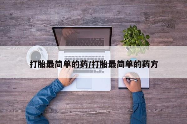 打胎药使用打胎最简单的药/打胎最简单的药方