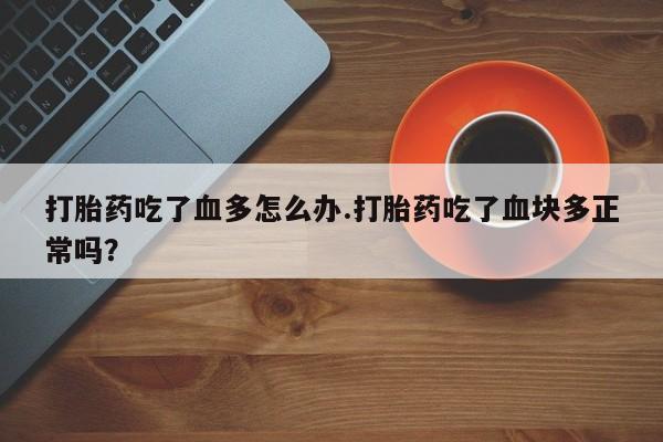 打胎药使用打胎药吃了血多怎么办.打胎药吃了血块多正常吗？