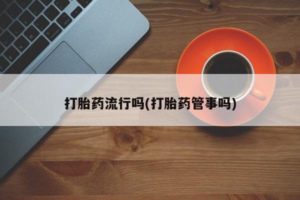 打胎药使用打胎药流行吗(打胎药管事吗)