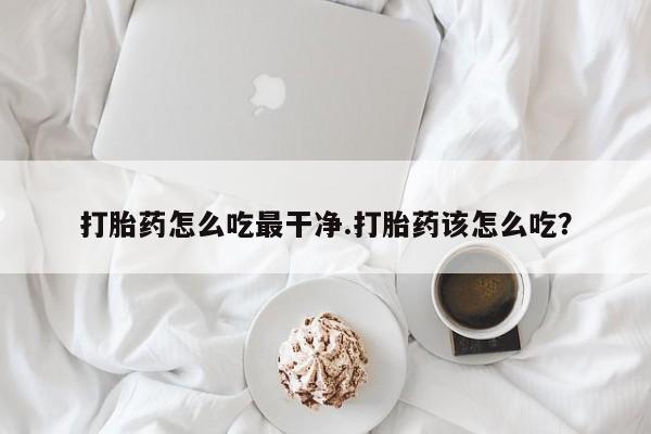 打胎药使用打胎药怎么吃最干净.打胎药该怎么吃？