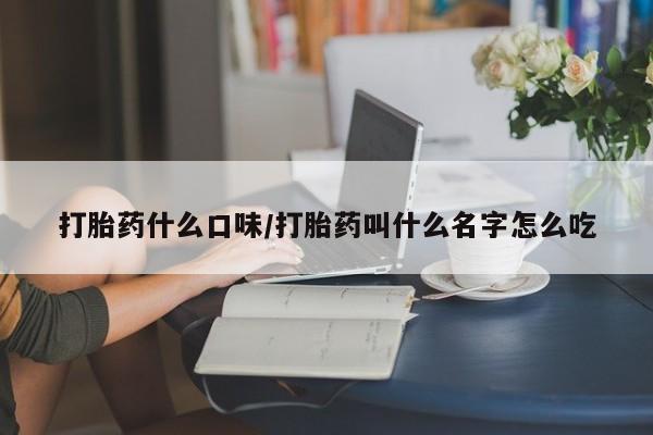 打胎药使用打胎药什么口味/打胎药叫什么名字怎么吃
